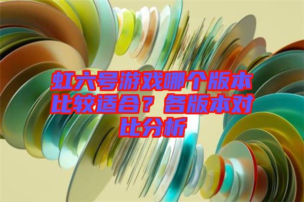 虹六號游戲哪個版本比較適合？各版本對比分析