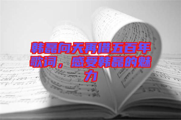 韓磊向天再借五百年歌詞，感受韓磊的魅力
