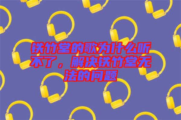 鐵竹堂的歌為什么聽(tīng)不了，解決鐵竹堂無(wú)法的問(wèn)題