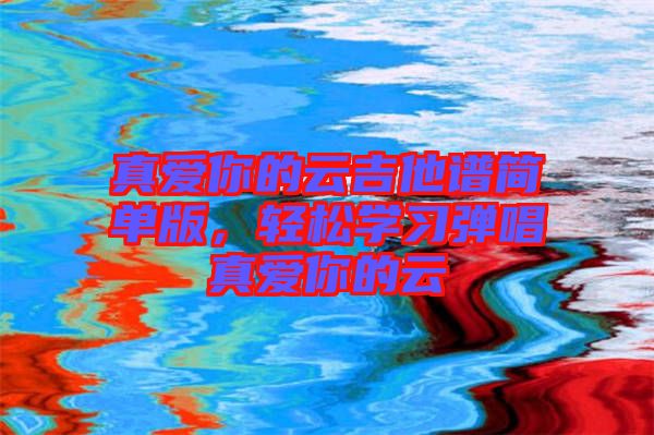 真愛你的云吉他譜簡單版，輕松學(xué)習(xí)彈唱真愛你的云