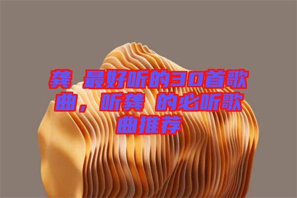 龔玥最好聽的30首歌曲，聽龔玥的必聽歌曲推薦