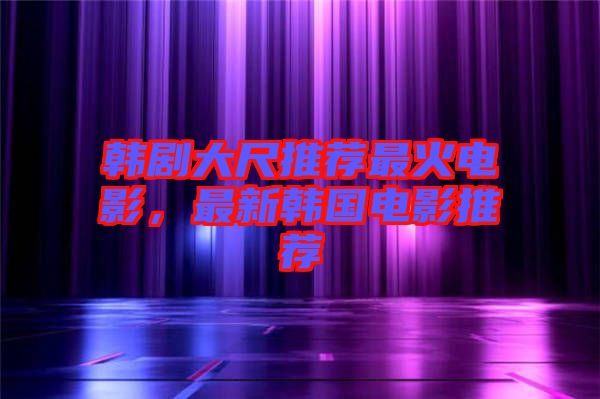 韓劇大尺推薦最火電影，最新韓國(guó)電影推薦