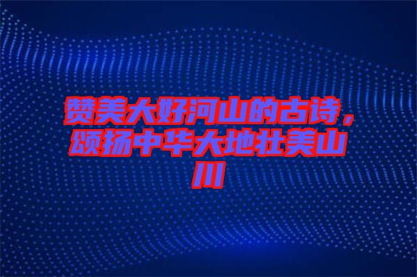 贊美大好河山的古詩，頌揚中華大地壯美山川