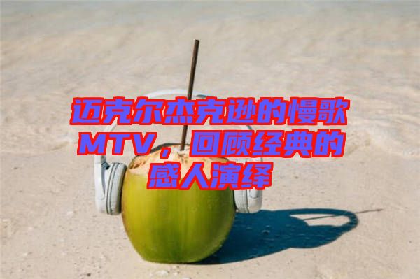 邁克爾杰克遜的慢歌MTV，回顧經(jīng)典的感人演繹