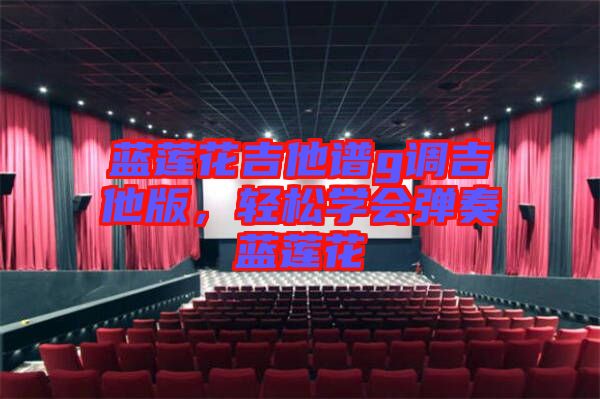 藍蓮花吉他譜g調吉他版，輕松學會彈奏藍蓮花