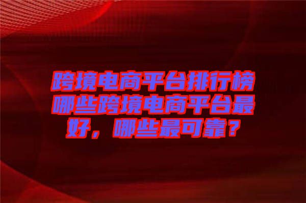 跨境電商平臺排行榜哪些跨境電商平臺最好，哪些最可靠？
