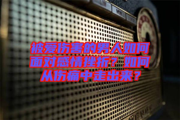 被愛傷害的男人如何面對感情挫折？如何從傷痛中走出來？