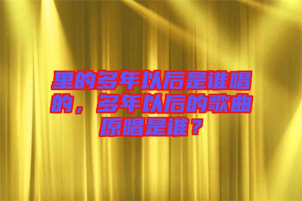 里的多年以后是誰(shuí)唱的，多年以后的歌曲原唱是誰(shuí)？