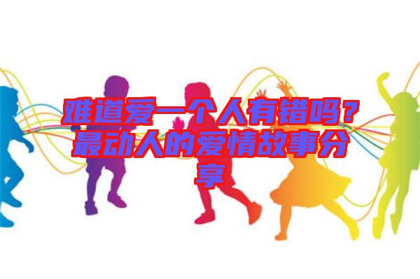 難道愛一個人有錯嗎？最動人的愛情故事分享