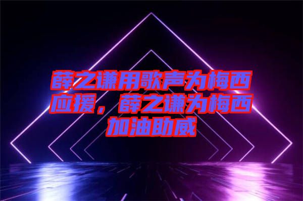 薛之謙用歌聲為梅西應(yīng)援，薛之謙為梅西加油助威