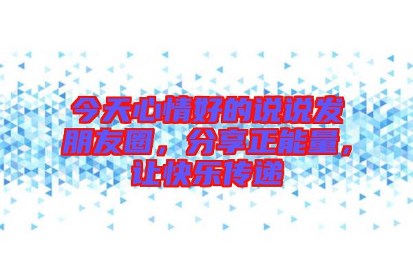 今天心情好的說(shuō)說(shuō)發(fā)朋友圈，分享正能量，讓快樂(lè)傳遞