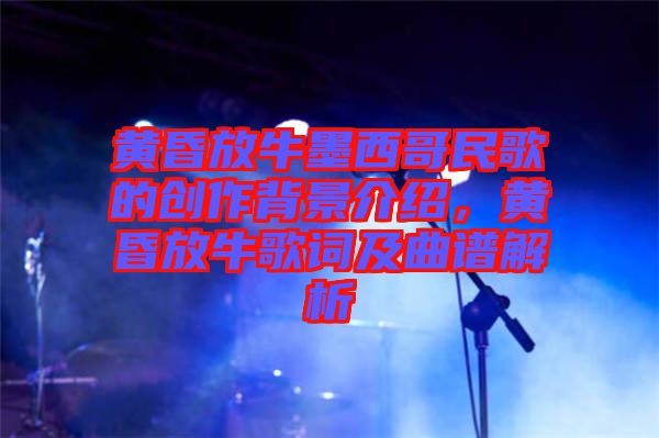 黃昏放牛墨西哥民歌的創(chuàng)作背景介紹，黃昏放牛歌詞及曲譜解析