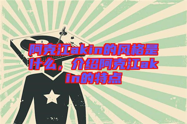 阿克江akin的風(fēng)格是什么，介紹阿克江akin的特點(diǎn)