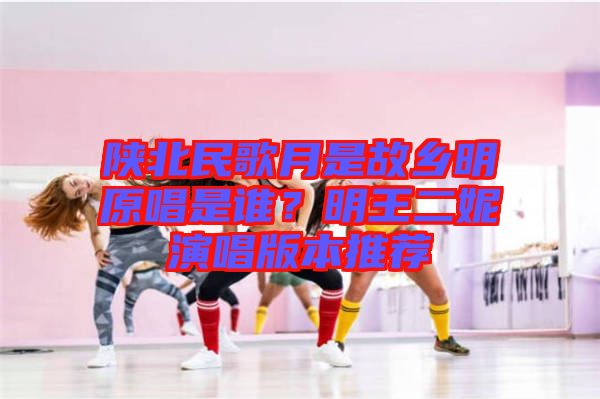 陜北民歌月是故鄉(xiāng)明原唱是誰？明王二妮演唱版本推薦