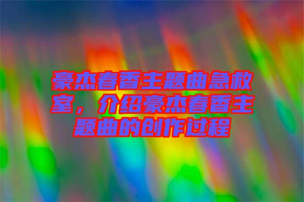 豪杰春香主題曲急救室，介紹豪杰春香主題曲的創(chuàng)作過程