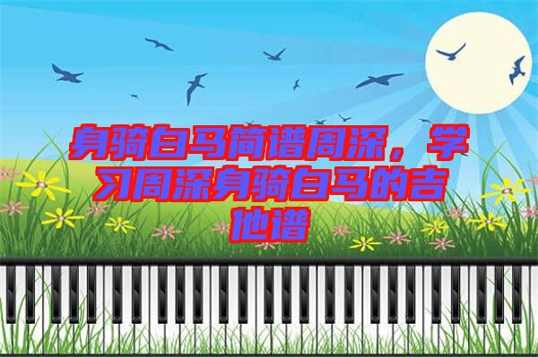 身騎白馬簡譜周深，學習周深身騎白馬的吉他譜