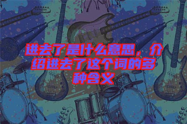 進(jìn)去了是什么意思，介紹進(jìn)去了這個(gè)詞的多種含義