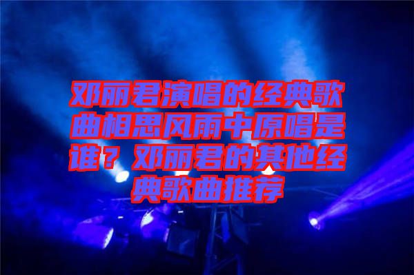 鄧麗君演唱的經(jīng)典歌曲相思風(fēng)雨中原唱是誰？鄧麗君的其他經(jīng)典歌曲推薦