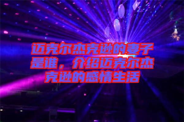 邁克爾杰克遜的妻子是誰，介紹邁克爾杰克遜的感情生活