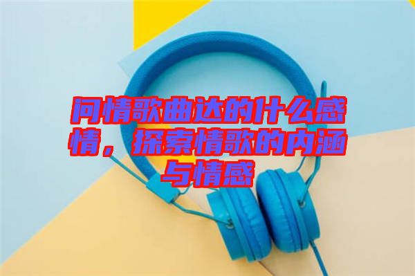 問情歌曲達的什么感情，探索情歌的內涵與情感