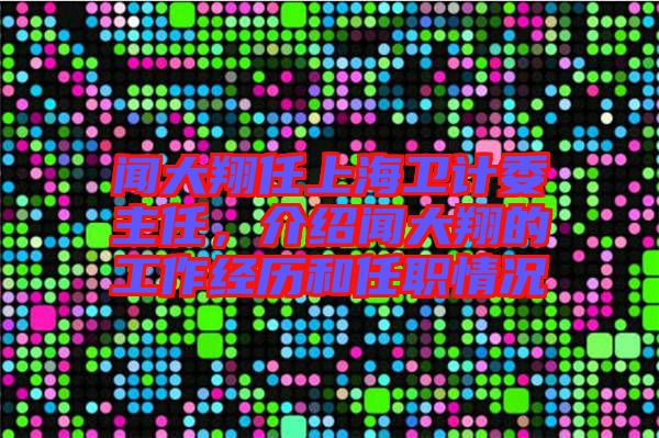 聞大翔任上海衛(wèi)計(jì)委主任，介紹聞大翔的工作經(jīng)歷和任職情況