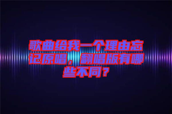 歌曲給我一個(gè)理由忘記原唱，翻唱版有哪些不同？