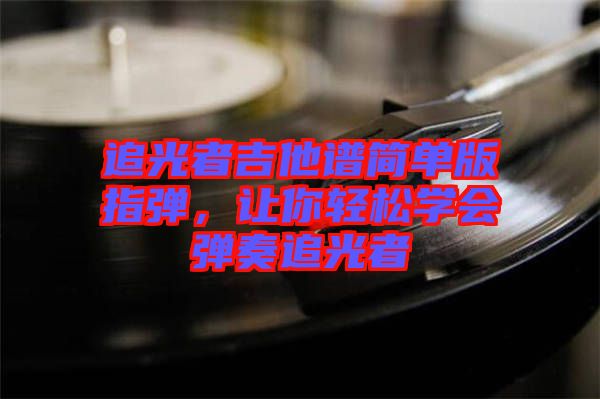 追光者吉他譜簡單版指彈，讓你輕松學會彈奏追光者