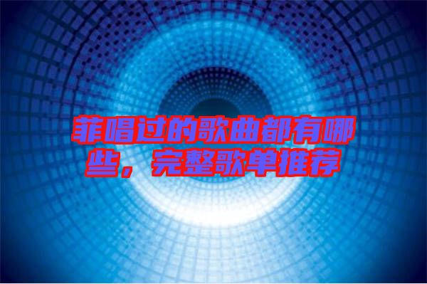 菲唱過的歌曲都有哪些，完整歌單推薦