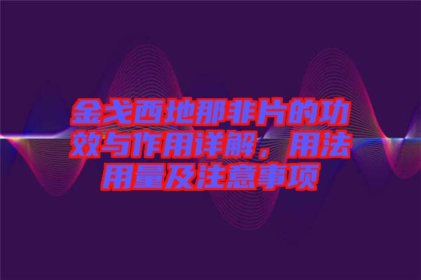 金戈西地那非片的功效與作用詳解，用法用量及注意事項(xiàng)