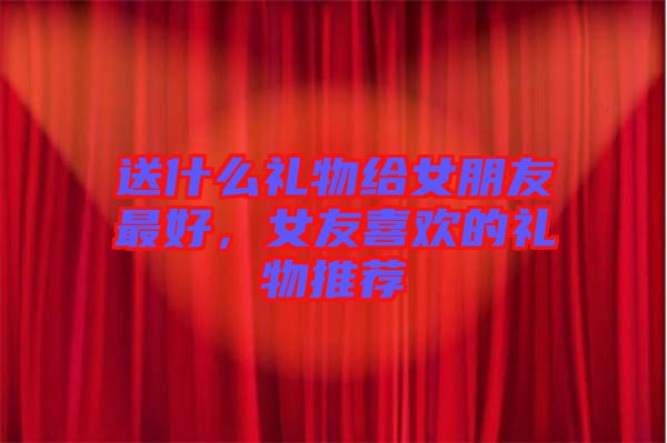送什么禮物給女朋友最好，女友喜歡的禮物推薦