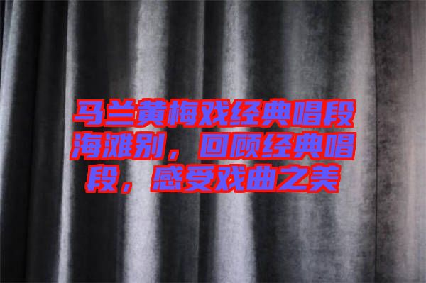 馬蘭黃梅戲經(jīng)典唱段海灘別，回顧經(jīng)典唱段，感受戲曲之美