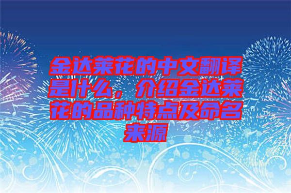 金達萊花的中文翻譯是什么，介紹金達萊花的品種特點及命名來源