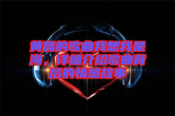 黃磊的歌曲我想我是海，詳細介紹歌曲背后的情感故事
