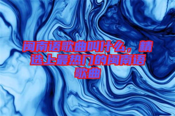 閩南語歌曲叫什么，精選上最熱門的閩南語歌曲