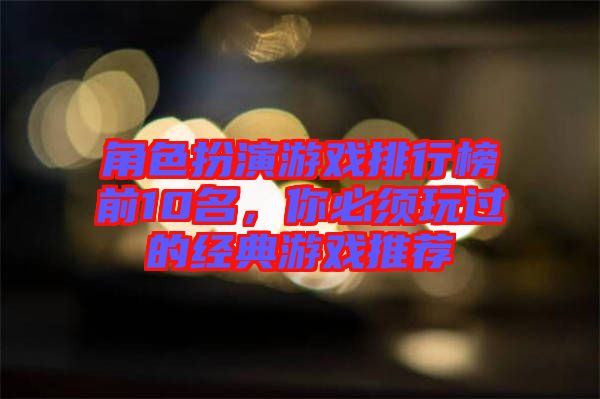 角色扮演游戲排行榜前10名，你必須玩過的經(jīng)典游戲推薦
