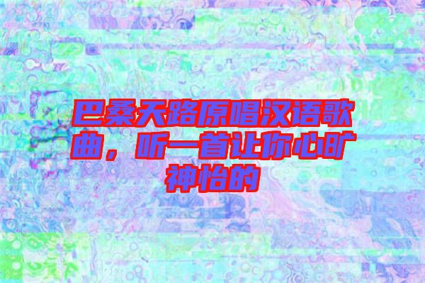 巴桑天路原唱漢語(yǔ)歌曲，聽一首讓你心曠神怡的