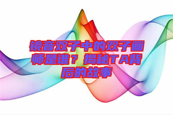 鏡音雙子中的雙子畫師是誰？揭秘TA背后的故事