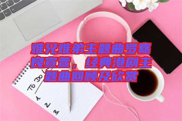 難兄難弟主題曲羅嘉良宣萱，經(jīng)典港劇主題曲回顧及欣賞