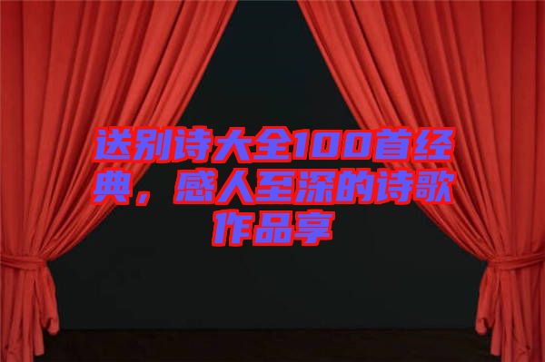送別詩大全100首經(jīng)典，感人至深的詩歌作品享