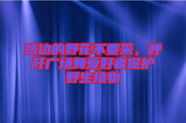 路邊的野花不要采，呼吁廣場(chǎng)舞愛(ài)好者保護(hù)野生植物
