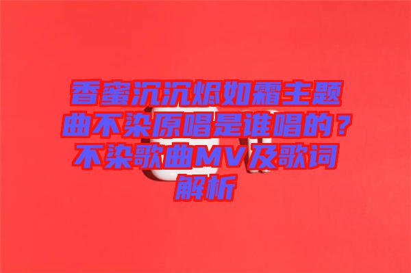 香蜜沉沉燼如霜主題曲不染原唱是誰唱的？不染歌曲MV及歌詞解析