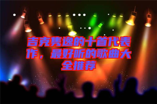 吉克雋逸的十首代表作，最好聽的歌曲大全推薦