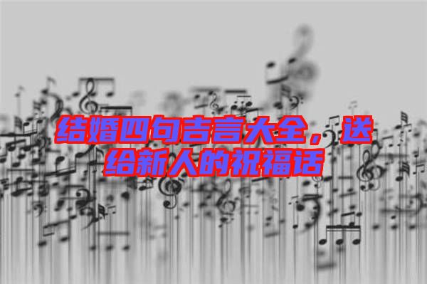 結婚四句吉言大全，送給新人的祝福話