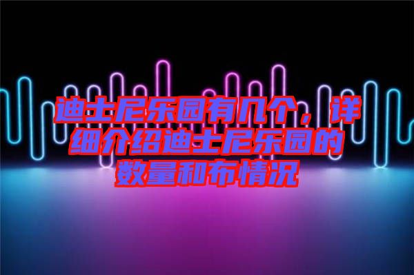 迪士尼樂園有幾個，詳細介紹迪士尼樂園的數(shù)量和布情況