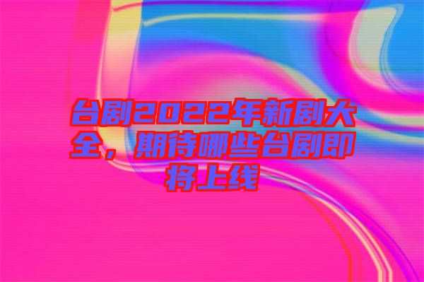 臺(tái)劇2022年新劇大全，期待哪些臺(tái)劇即將上線