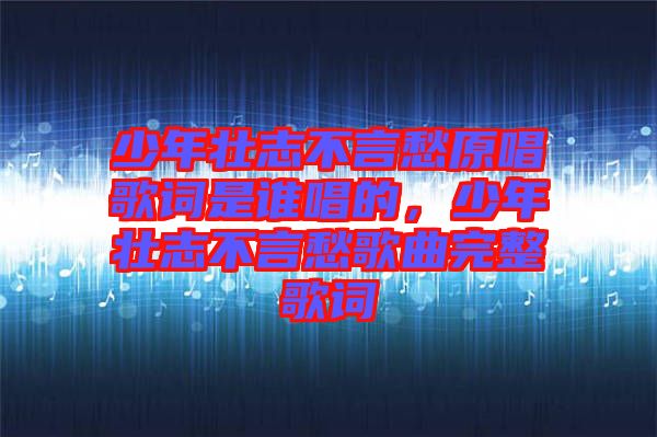 少年壯志不言愁原唱歌詞是誰唱的，少年壯志不言愁歌曲完整歌詞
