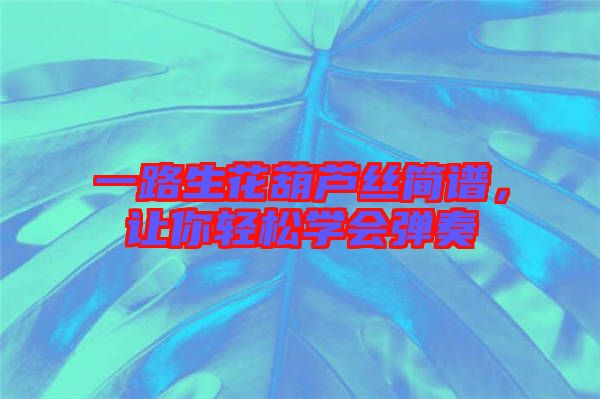 一路生花葫蘆絲簡(jiǎn)譜，讓你輕松學(xué)會(huì)彈奏