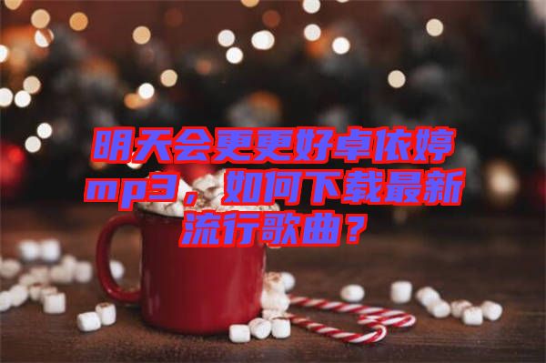 明天會更更好卓依婷mp3，如何下載最新流行歌曲？
