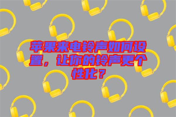 蘋果來電鈴聲如何設(shè)置，讓你的鈴聲更個(gè)性化？