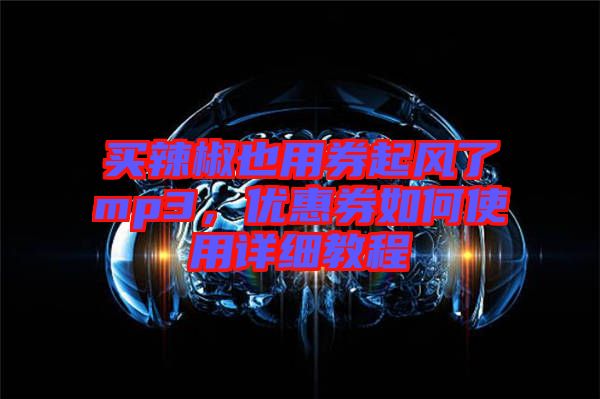 買(mǎi)辣椒也用券起風(fēng)了mp3，優(yōu)惠券如何使用詳細(xì)教程